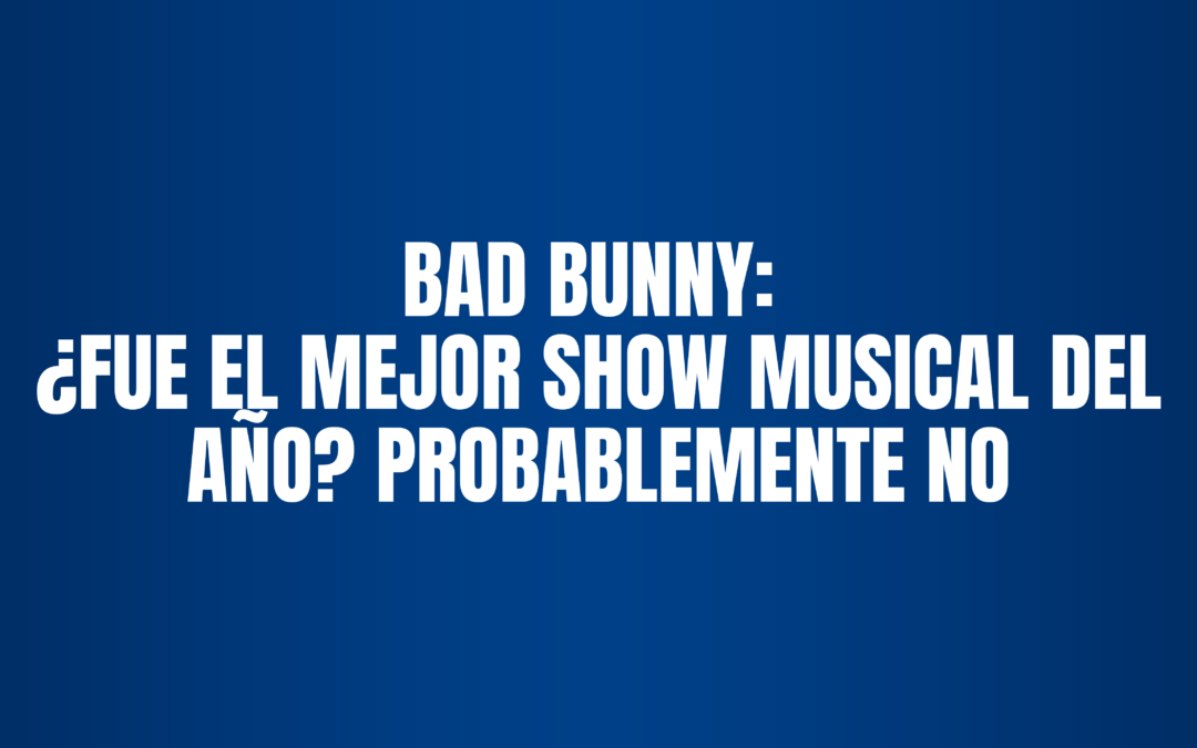 BAD BUNNY: ¿FUE EL MEJOR SHOW MUSICAL DEL AÑO? PROBABLEMENTE NO